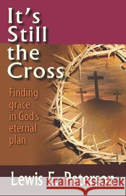 It's Still the Cross: Finding Grace in God's Eternal Plan Lewis E. Peterson 9781091907126