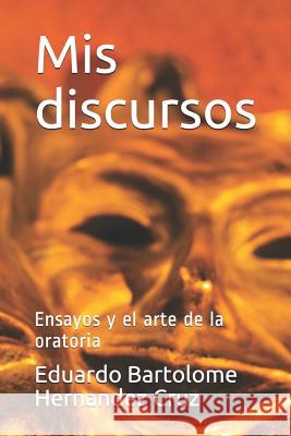 MIS Discursos: Ensayos Y El Arte de la Oratoria Eduardo Bartolome Hernande 9781091910584 Independently Published