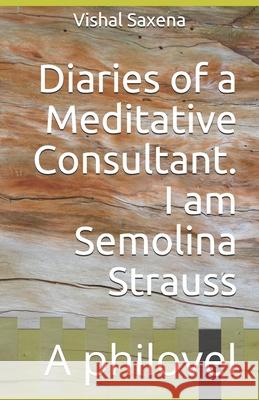 Diaries of a Meditative Consultant. I am Semolina Strauss: A philovel Vishal Saxena 9781091913820