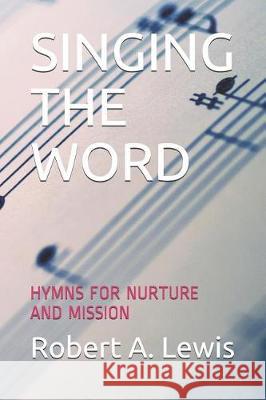 Singing the Word: Hymns for Nurture and Mission Robert A. Lewis 9781091924758 Independently Published