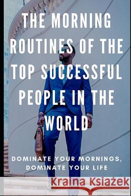 The Morning Routines of the Top Successful People in the World: Dominate Your Mornings, Dominate Your Life Tammy Jones 9781091925588 Independently Published