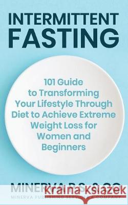 Intermittent Fasting: 101 Guide to Transforming Your Lifestyle Through Diet to Achieve Extreme Weight Loss for Women and Beginners Minerva P 9781091930230 Independently Published
