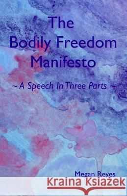 The Bodily Freedom Manifesto: A Speech in Three Parts Megan Reyes 9781091932616 Independently Published