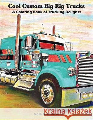 Cool Custom Big Rig Trucks: A Coloring Book of Trucking Delights Nola R. Hintzel 9781091932739 Independently Published