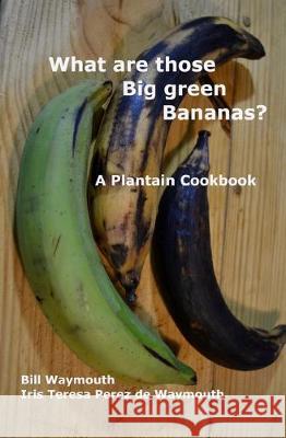 What are those big green bananas?: A Plantain Cookbook Iris T. Perez de Waymouth Bill Waymouth 9781091969919 Independently Published
