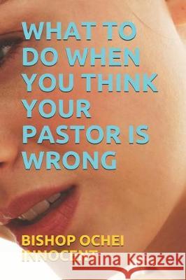 What to Do When You Think Your Pastor Is Wrong Bishop Ochei Innocent 9781091978072 Independently Published