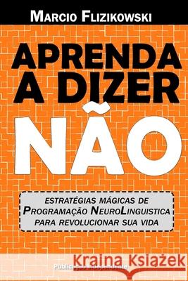 Aprenda a dizer NÃO: Estratégias de Programação Neurolinguística para revolucionar sua vida Flizikowski, Marcio 9781091981065 Independently Published