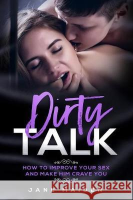 Dirty Talk: How to Improve Your Sex and Make Him Crave You Jane Maiden 9781092101202