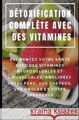 Détoxification Complète Avec Des Vitamines: Augmentez Votre Santé Avec Des Vitamines Hydrosolubles Et Liposolubles, Améliorez Votre Peau, Vos Cheveux, Brown, Jessy M. 9781092111324