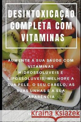 Desintoxicação Completa Com Vitaminas: Aumente a Sua Saúde Com Vitaminas Hidrossolúveis E Lipossolúveis, Melhore a Sua Pele, O Seu Cabelo, as Suas Unh Brown, Jessy M. 9781092113373
