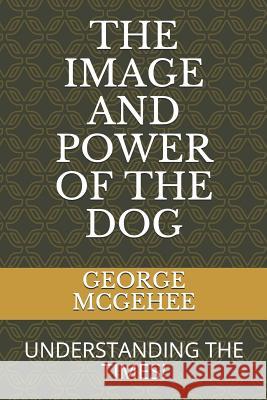 The Image and Power of the Dog: Understanding the Times! George McGehee 9781092123389 Independently Published