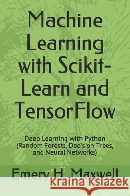 Machine Learning with Scikit-Learn and TensorFlow: Deep Learning with Python (Random Forests, Decision Trees, and Neural Networks) Maxwell, Emery H. 9781092130776 Independently Published