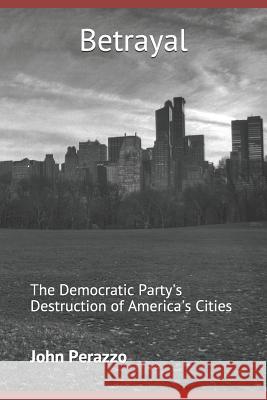 Betrayal: The Democratic Party's Destruction of America's Cities John Perazzo 9781092143035 Independently Published