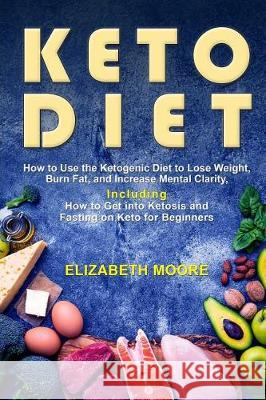 Keto Diet: How to Use the Ketogenic Diet to Lose Weight, Burn Fat, and Increase Mental Clarity, Including How to Get into Ketosis Moore, Elizabeth 9781092143561