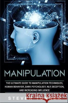 Manipulation: The Ultimate Guide to Manipulation Techniques, Human Behavior, Dark Psychology, NLP, Deception, and Increasing Influen Turner, Steven 9781092145428 Independently Published