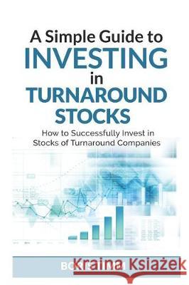 A Simple Guide To Investing in Turnaround Stocks: How to Successfully Invest in Stocks of Turnaround Companies Timm, Boris 9781092151887 Independently Published