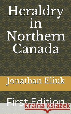 Heraldry in Northern Canada: First Edition Jonathan Eliuk 9781092161916 Independently Published