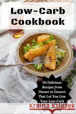 Low-Carb Cookbook: 50 Delicious Recipes from Dinner to Dessert That Let You Live Your Low-Carb Lifestyle Teresa Moore 9781092168311