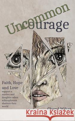 Uncommon Courage: Faith, Hope and Love Support a Mother and Daughter When Schizophrenia Shatters Their World Cheryl Wiker 9781092190886 Independently Published