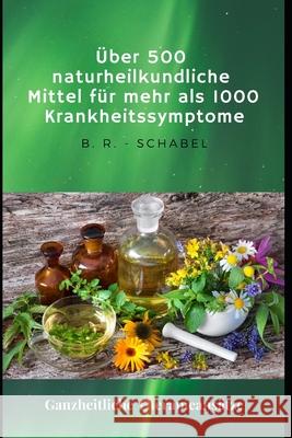 Über 500 naturheilkundliche Heilmittel für mehr als 1000 Krankheitssymptome: Ganzheitliche Therapieansätze R. -. Schabel, B. 9781092198974