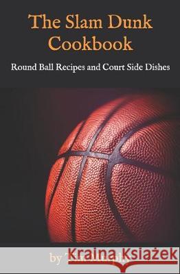 The Slam Dunk Cookbook: Round Ball Recipes and Court Side Dishes Tim Murphy 9781092218962 Independently Published