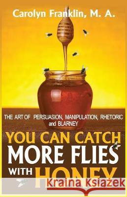 You Can Catch More Flies with Honey: The Art of Rhetoric, Persuasion, Manipulation, and Blarney Carolyn Frankli 9781092226431 Independently Published