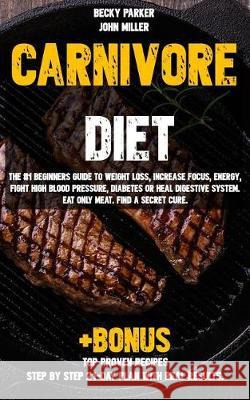 Carnivore diet: The #1 Beginners Guide to Weight loss, Increase Focus, Energy, Fight High Blood Pressure, Diabetes or Heal Digestive S Miller, John 9781092229975 Independently Published
