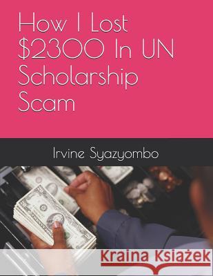 How I Lost $2300 In UN Scholarship Scam Irvine Syazyombo 9781092253055 Independently Published