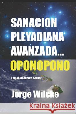 Sanaci?n Pleyadiana Avanzada - Oponopono: El Secreto de Los Kahunas Jorge Wilcke 9781092261319