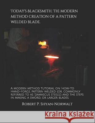 Today's Blacksmith. The modern method creation of a pattern welded blade.: A modern method tutorial on 'how-to Hand-forge, pattern welded (or, commonl Shyan-Norwalt, Robert P. 9781092289115