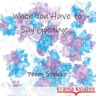 When You Have to Say Goodbye... Penny Steinke 9781092295109 Independently Published