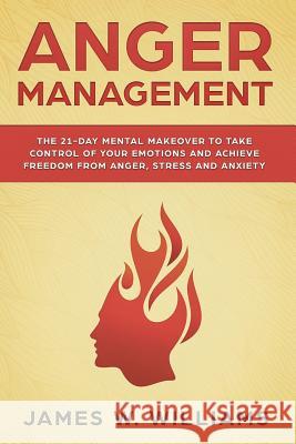 Anger Management: The 21-Day Mental Makeover to Take Control of Your Emotions and Achieve Freedom from Anger, Stress, and Anxiety James W 9781092302425 Independently Published