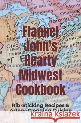 Flannel John's Hearty Midwest Cookbook: Rib-Sticking Recipes and Artery-Clogging Cuisine Tim Murphy 9781092355599 Independently Published