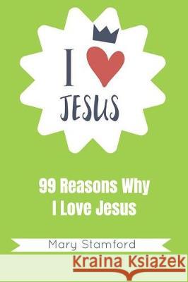 I Love Jesus: 99 Reasons Why I Love Jesus Mary Stamford 9781092367578 Independently Published