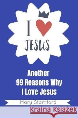 I Love Jesus: Another 99 Reasons Why I Love Jesus Mary Stamford 9781092390347 Independently Published