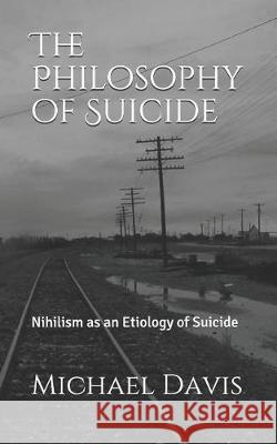 The Philosophy of Suicide: Nihilism as an Etiology of Suicide Michael Davis 9781092421379 Independently Published