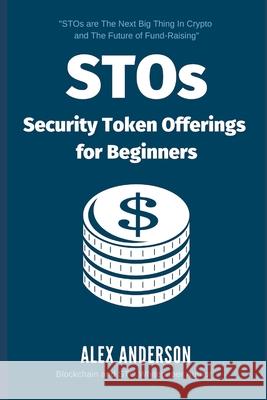 STOs - Security Token Offerings for Beginners: The Ultimate Guide to Security Tokens, Security Token Offerings and Tokenized Securities Alex Anderson 9781092421713 Independently Published