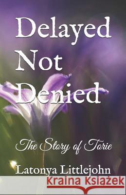 Delayed Not Denied: The Story of Torie Latonya Littlejohn 9781092429641 Independently Published