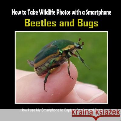 Beetles and Bugs: How I Use My Smartphone to Capture Beetles and Bugs C. Mahoney 9781092457736 Independently Published