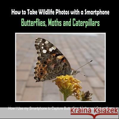 Butterflies, Moths and Caterpillars: How I Use My Smartphone to Capture Butterflies, Moths and Caterpillars C. Mahoney 9781092467186 Independently Published