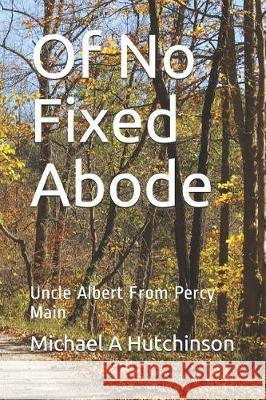 Of No Fixed Abode: Uncle Albert from Percy Main Michael a. Hutchinson 9781092471367 Independently Published