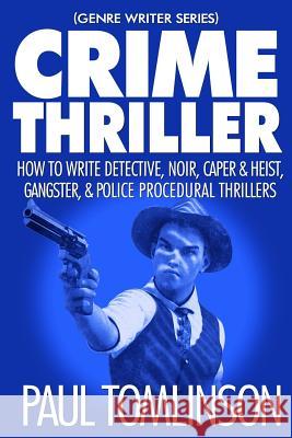 Crime Thriller: How to Write Detective, Noir, Caper & Heist, Gangster, & Police Procedural Thrillers Paul Tomlinson 9781092472968 Independently Published