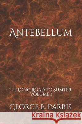 Antebellum: The Long Road to Sumter Volume 1 George Edward Parri 9781092483605 Independently Published