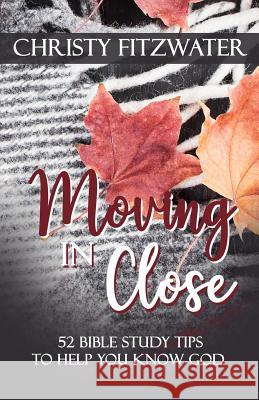 Moving in Close: 52 Bible Study Tips to Help You Know God Christy Fitzwater 9781092498432 Independently Published