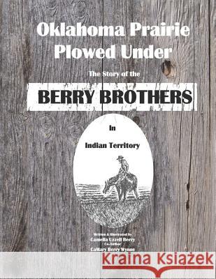 Oklahoma Prairie Plowed Under: The Story of the Berry Brothers in Indian Territory Camelia Uzzell Berry Camary Wynne 9781092512619