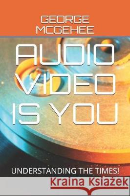Audio Video Is You: Understanding the Times! George McGehee 9781092536479 Independently Published