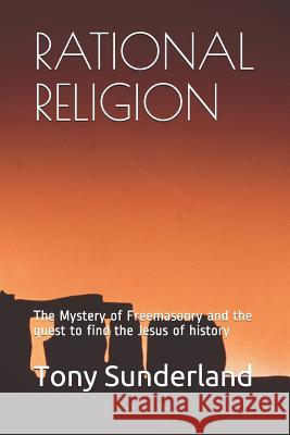Rational Religion: The Mystery of Freemasonry and the Quest to Find the Jesus of History Tony Sunderland 9781092546263 Independently Published