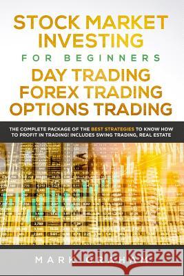 Stock Market Investing for Beginners, Day Trading, Forex Trading, Options Trading: The Complete Package of the Best Strategies to Know How to Profit in Trading! Includes Swing Trading, Real Estate Mark Graham 9781092549745