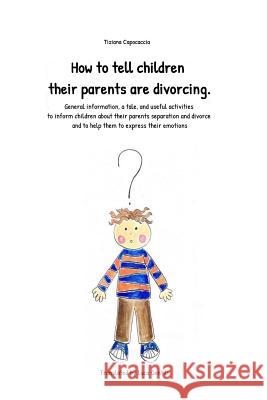 How to Tell Children Their Parents Are Divorcing.: General Information, a Tale, and Useful Activities to Inform Children about Their Parents Separatio Luca Gentili Tiziana Capocaccia 9781092558716 Independently Published