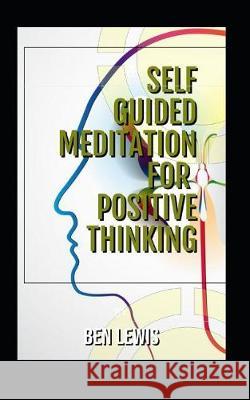 Self Guided Meditation for Positive Thinking: Be Free, Be Happy, Be Fulfilled! Ben Lewis 9781092567770 Independently Published